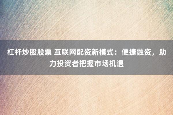 杠杆炒股股票 互联网配资新模式：便捷融资，助力投资者把握市场机遇