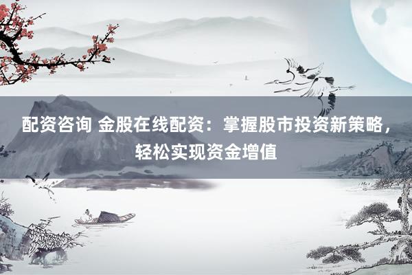 配资咨询 金股在线配资：掌握股市投资新策略，轻松实现资金增值