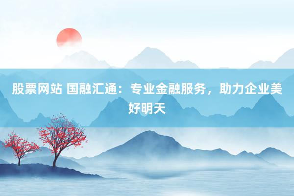 股票网站 国融汇通：专业金融服务，助力企业美好明天