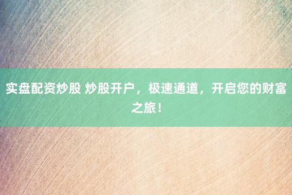 实盘配资炒股 炒股开户，极速通道，开启您的财富之旅！