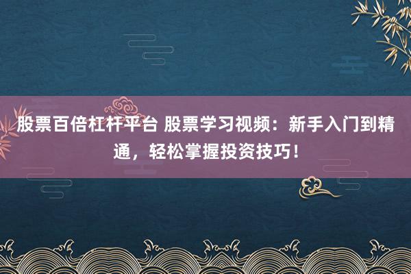 股票百倍杠杆平台 股票学习视频：新手入门到精通，轻松掌握投资技巧！