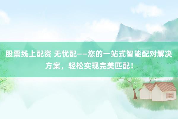 股票线上配资 无忧配——您的一站式智能配对解决方案，轻松实现完美匹配！