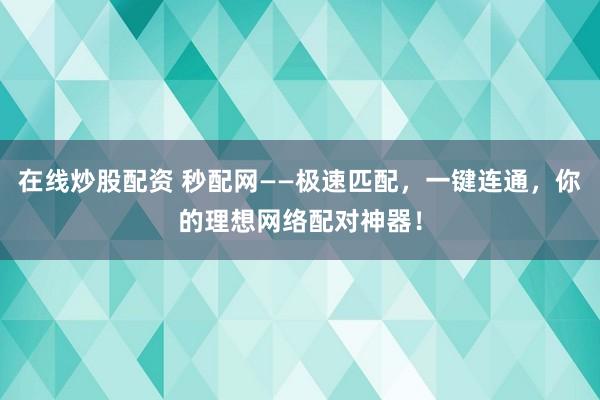 在线炒股配资 秒配网——极速匹配，一键连通，你的理想网络配对神器！