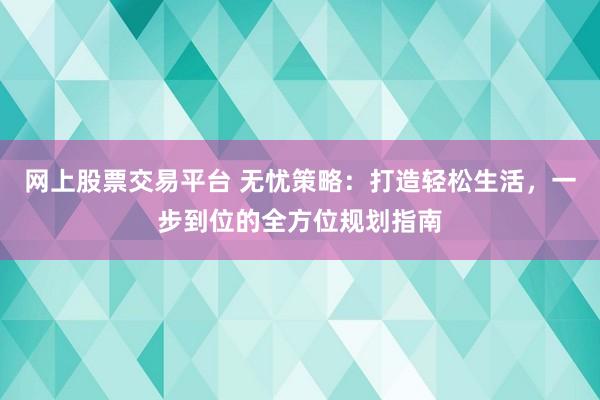 网上股票交易平台 无忧策略：打造轻松生活，一步到位的全方位规划指南
