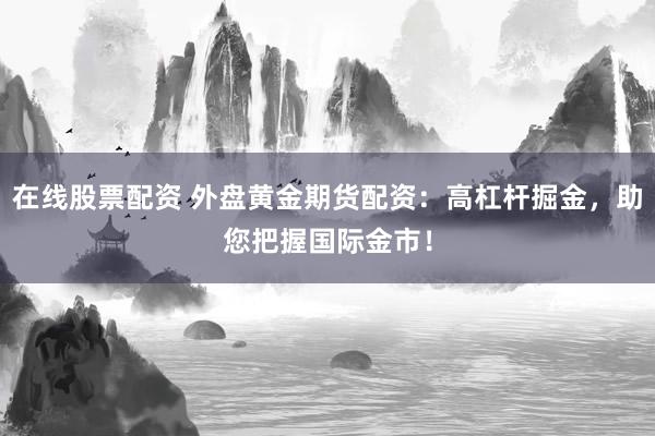 在线股票配资 外盘黄金期货配资：高杠杆掘金，助您把握国际金市！