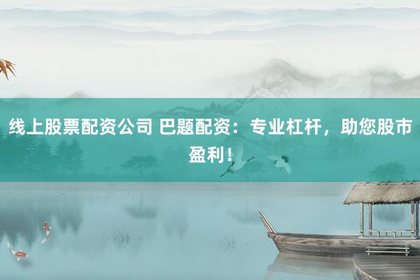 线上股票配资公司 巴题配资：专业杠杆，助您股市盈利！