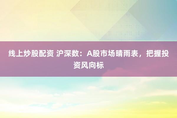 线上炒股配资 沪深数：A股市场晴雨表，把握投资风向标