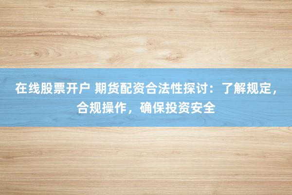 在线股票开户 期货配资合法性探讨：了解规定，合规操作，确保投资安全