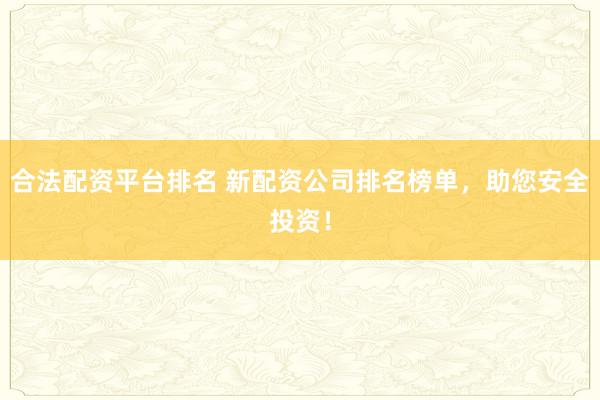 合法配资平台排名 新配资公司排名榜单，助您安全投资！