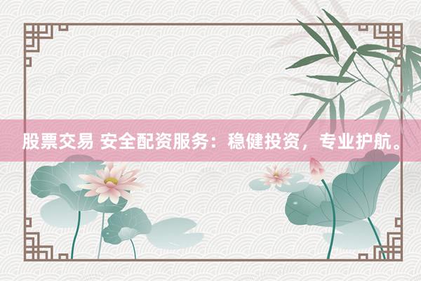 股票交易 安全配资服务：稳健投资，专业护航。