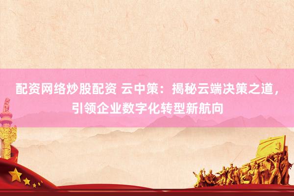 配资网络炒股配资 云中策：揭秘云端决策之道，引领企业数字化转型新航向