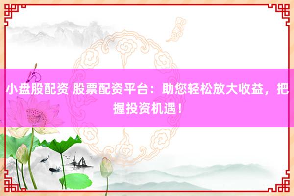 小盘股配资 股票配资平台：助您轻松放大收益，把握投资机遇！