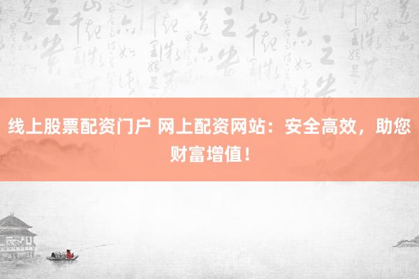 线上股票配资门户 网上配资网站：安全高效，助您财富增值！