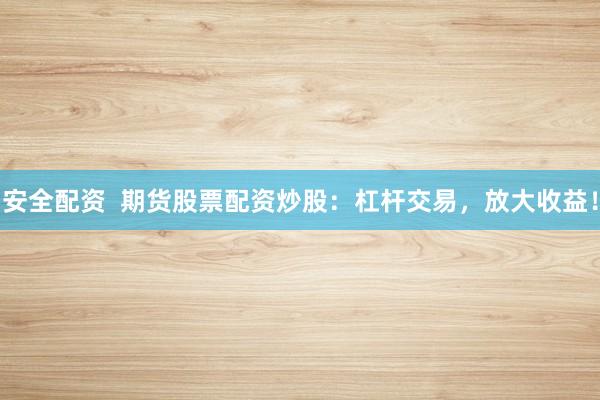 安全配资  期货股票配资炒股：杠杆交易，放大收益！