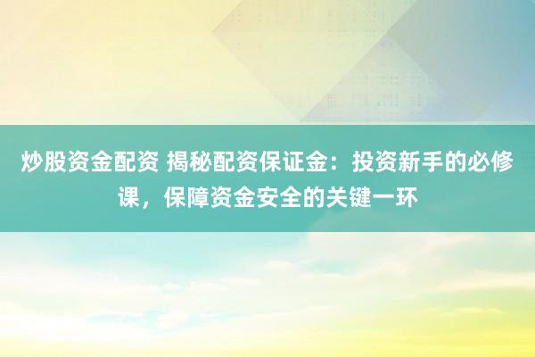 炒股资金配资 揭秘配资保证金：投资新手的必修课，保障资金安全的关键一环