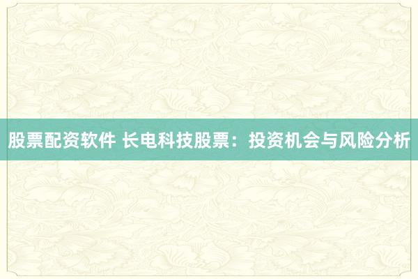 股票配资软件 长电科技股票：投资机会与风险分析