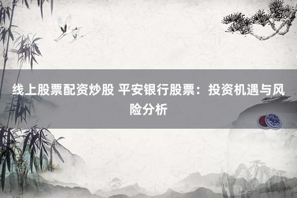 线上股票配资炒股 平安银行股票：投资机遇与风险分析