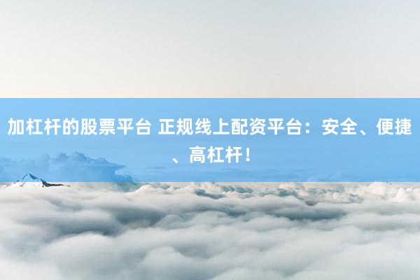 加杠杆的股票平台 正规线上配资平台：安全、便捷、高杠杆！