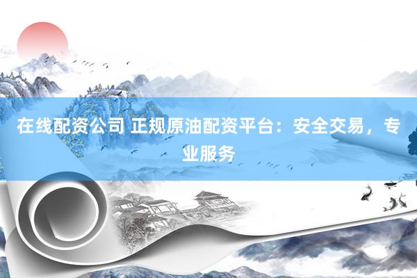 在线配资公司 正规原油配资平台：安全交易，专业服务