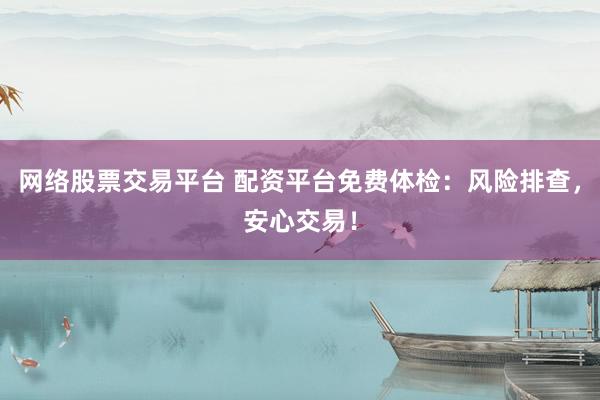 网络股票交易平台 配资平台免费体检：风险排查，安心交易！