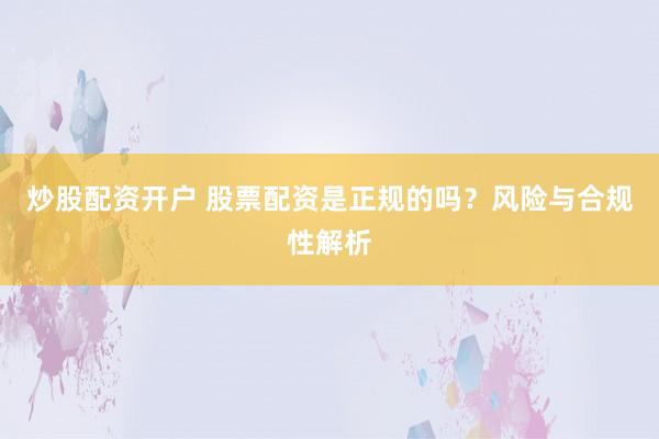 炒股配资开户 股票配资是正规的吗？风险与合规性解析
