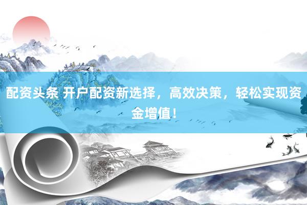 配资头条 开户配资新选择，高效决策，轻松实现资金增值！