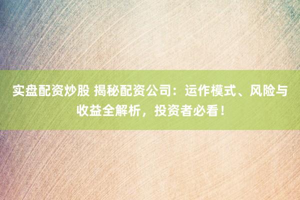 实盘配资炒股 揭秘配资公司：运作模式、风险与收益全解析，投资者必看！