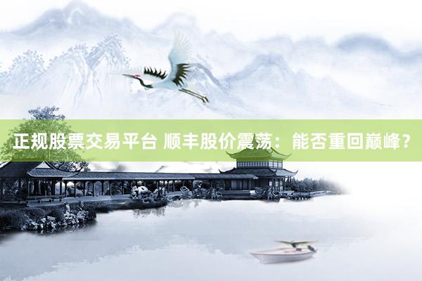 正规股票交易平台 顺丰股价震荡：能否重回巅峰？