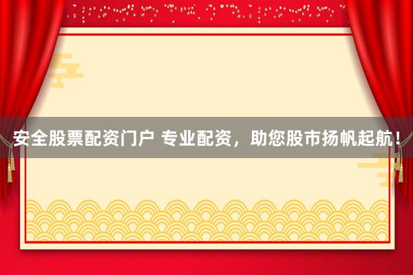 安全股票配资门户 专业配资，助您股市扬帆起航！