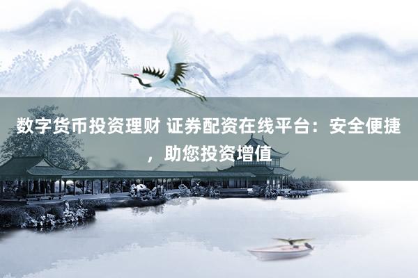 数字货币投资理财 证券配资在线平台：安全便捷，助您投资增值